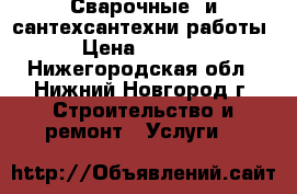 Сварочные  и сантехсантехни работы › Цена ­ 1 000 - Нижегородская обл., Нижний Новгород г. Строительство и ремонт » Услуги   